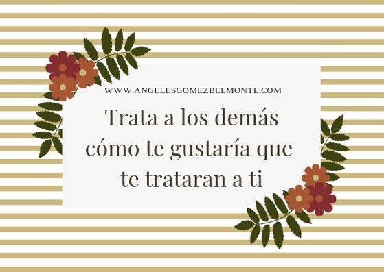 Trata a los demás cómo te gustaría que te trataran a ti - Ángeles Gomez